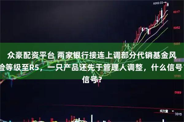 众豪配资平台 两家银行接连上调部分代销基金风险等级至R5，一只产品还先于管理人调整，什么信号？