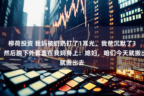 柳荷投资 我妈被奶奶打了1耳光，我爸沉默了3秒，然后脱下外套盖在我妈身上：媳妇，咱们今天就搬出去