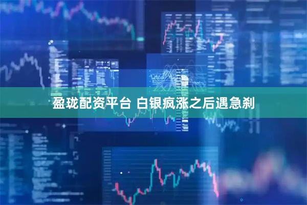 盈珑配资平台 白银疯涨之后遇急刹