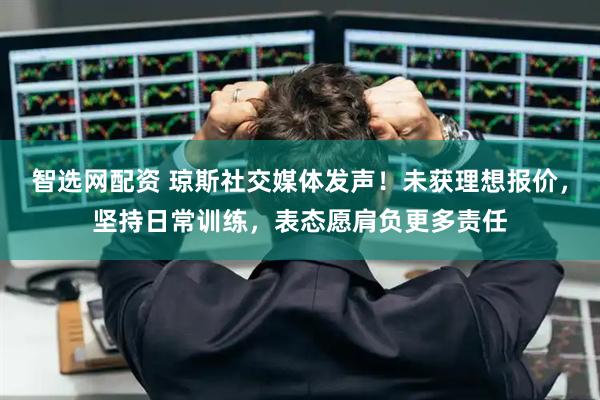 智选网配资 琼斯社交媒体发声！未获理想报价，坚持日常训练，表态愿肩负更多责任