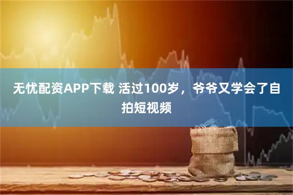 无忧配资APP下载 活过100岁，爷爷又学会了自拍短视频